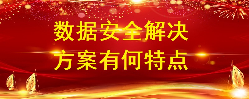 數(shù)據(jù)安全解決方案有何特點(diǎn)？
