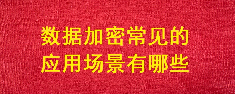 數(shù)據(jù)加密常見的應(yīng)用場(chǎng)景有哪些