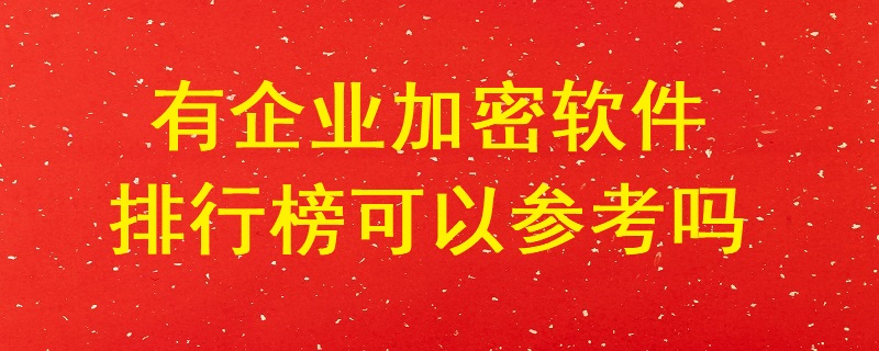 有企業(yè)加密軟件排行榜可以參考嗎？